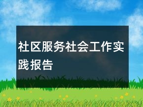 社區(qū)服務(wù)社會工作實(shí)踐報(bào)告