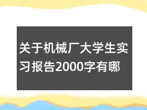 關(guān)于機械廠大學(xué)生實習(xí)報告2000字有哪些
