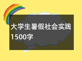 大學(xué)生暑假社會(huì)實(shí)踐1500字
