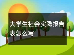 大學(xué)生社會(huì)實(shí)踐報(bào)告表怎么寫(xiě)