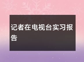 記者在電視臺(tái)實(shí)習(xí)報(bào)告