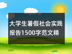大學(xué)生暑假社會實(shí)踐報告1500字范文精選