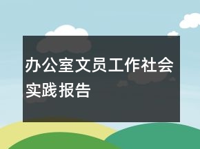 辦公室文員工作社會(huì)實(shí)踐報(bào)告