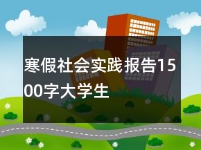 寒假社會實(shí)踐報告1500字大學(xué)生