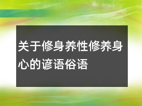關(guān)于修身養(yǎng)性、修養(yǎng)身心的諺語(yǔ)、俗語(yǔ)