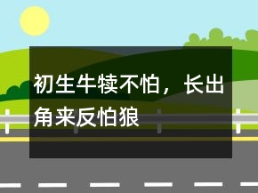 初生牛犢不怕，長出角來反怕狼