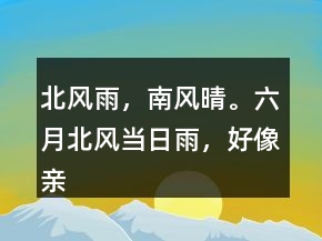 北風(fēng)雨，南風(fēng)晴。六月北風(fēng)當(dāng)日雨，好像親娘看閨女