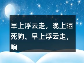 早上浮云走，晚上曬死狗。早上浮云走，響午曬得歡。