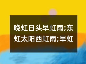 晚虹日頭早虹雨;東虹太陽西虹雨;早虹雨、晚虹晴。