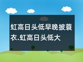 虹高日頭低,早晚披蓑衣.虹高日頭低,大水沒過溪.
