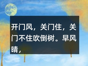 開門風(fēng)，關(guān)門住，關(guān)門不住吹倒樹。早風(fēng)晴，晚風(fēng)雨