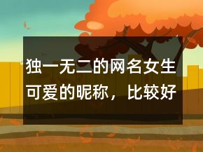 獨(dú)一無(wú)二的網(wǎng)名女生可愛(ài)的昵稱(chēng)，比較好聽(tīng)的網(wǎng)名204條