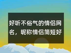 好聽(tīng)不俗氣的情侶網(wǎng)名，昵稱(chēng)情侶簡(jiǎn)短好聽(tīng)231條