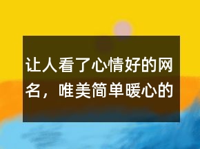 讓人看了心情好的網(wǎng)名，唯美簡單暖心的網(wǎng)名206條