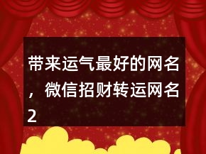 帶來運(yùn)氣最好的網(wǎng)名，微信招財(cái)轉(zhuǎn)運(yùn)網(wǎng)名202條
