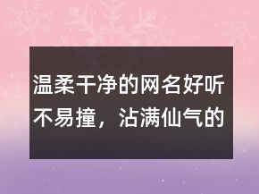 溫柔干凈的網(wǎng)名好聽不易撞，沾滿仙氣的驚艷網(wǎng)名249條