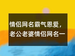 情侶網(wǎng)名霸氣恩愛，老公老婆情侶網(wǎng)名一對(duì)236條
