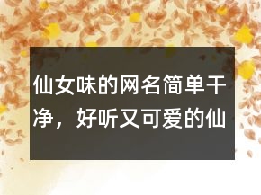 仙女味的網(wǎng)名簡單干凈，好聽又可愛的仙女昵稱225條