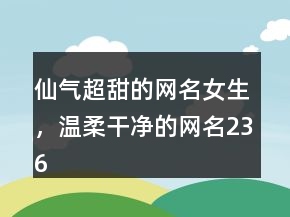 仙氣超甜的網(wǎng)名女生，溫柔干凈的網(wǎng)名236條