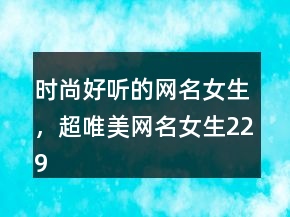 時(shí)尚好聽的網(wǎng)名女生，超唯美網(wǎng)名女生229條