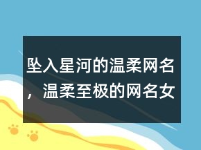 墜入星河的溫柔網(wǎng)名，溫柔至極的網(wǎng)名女生237條