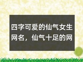 四字可愛的仙氣女生網(wǎng)名，仙氣十足的網(wǎng)名211條