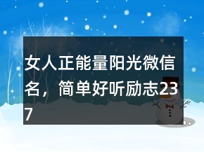 女人正能量陽(yáng)光微信名，簡(jiǎn)單好聽勵(lì)志237條