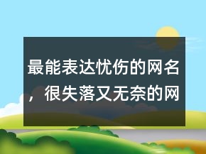 最能表達(dá)憂傷的網(wǎng)名，很失落又無奈的網(wǎng)名226條