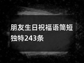 朋友生日祝福語簡短獨特243條