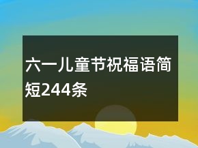 六一兒童節(jié)祝福語(yǔ)簡(jiǎn)短244條