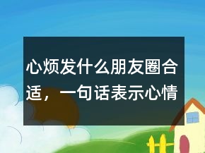 心煩發(fā)什么朋友圈合適，一句話表示心情不好207條