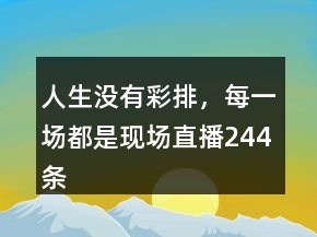 人生沒(méi)有彩排，每一場(chǎng)都是現(xiàn)場(chǎng)直播244條