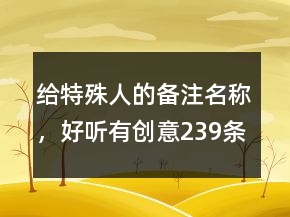 給特殊人的備注名稱，好聽有創(chuàng)意239條