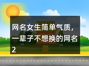 網(wǎng)名女生簡(jiǎn)單氣質(zhì)，一輩子不想換的網(wǎng)名250條