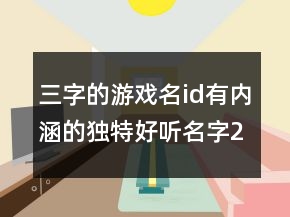 三字的游戲名id有內(nèi)涵的獨(dú)特好聽名字200條