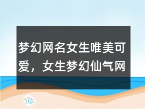 夢(mèng)幻網(wǎng)名女生唯美可愛，女生夢(mèng)幻仙氣網(wǎng)名237條