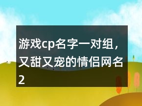 游戲cp名字一對組，又甜又寵的情侶網(wǎng)名212條