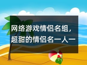 網(wǎng)絡游戲情侶名組，超甜的情侶名一人一半240條