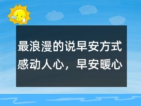 最浪漫的說(shuō)早安方式感動(dòng)人心，早安暖心話短句231條