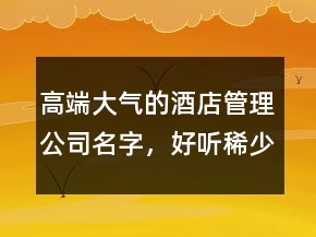 高端大氣的酒店管理公司名字，好聽稀少的名字250條