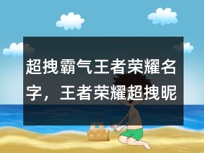 超拽霸氣王者榮耀名字，王者榮耀超拽昵稱217條