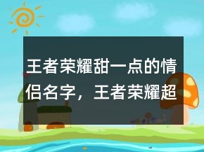 王者榮耀甜一點(diǎn)的情侶名字，王者榮耀超甜女生名字246條