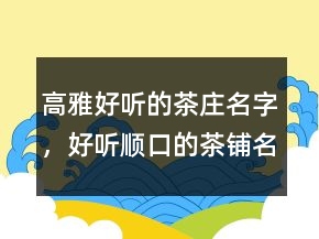 高雅好聽(tīng)的茶莊名字，好聽(tīng)順口的茶鋪名字242條