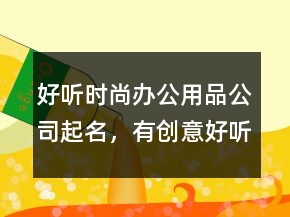 好聽(tīng)時(shí)尚辦公用品公司起名，有創(chuàng)意好聽(tīng)辦公用品公司名字228條