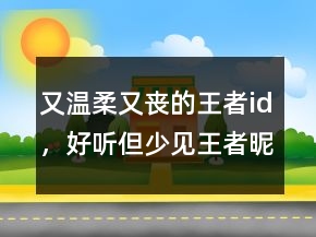 又溫柔又喪的王者id，好聽但少見(jiàn)王者昵稱215條