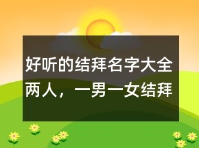 好聽的結(jié)拜名字大全兩人，一男一女結(jié)拜稱號唯美249條