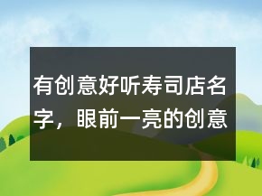 有創(chuàng)意好聽壽司店名字，眼前一亮的創(chuàng)意店名222條