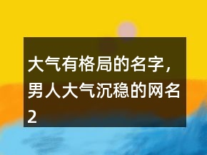大氣有格局的名字，男人大氣沉穩(wěn)的網(wǎng)名218條