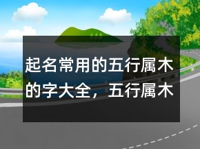 起名常用的五行屬木的字大全，五行屬木最旺的字215條