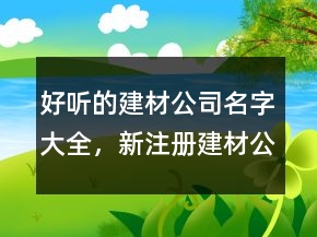 好聽(tīng)的建材公司名字大全，新注冊(cè)建材公司名稱大全208條